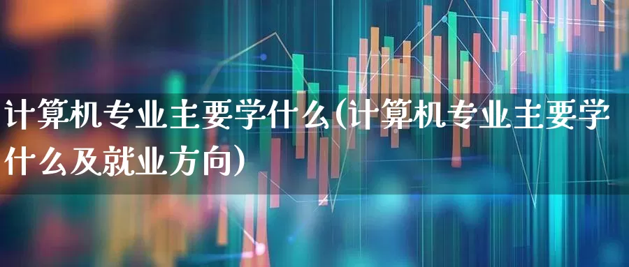 计算机专业主要学什么(计算机专业主要学什么及就业方向)_https://www.syklpowerbike.com_创业板_第1张