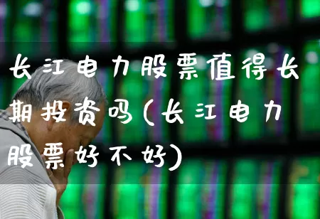 长江电力股票值得长期投资吗(长江电力股票好不好)_https://www.syklpowerbike.com_创业板_第1张
