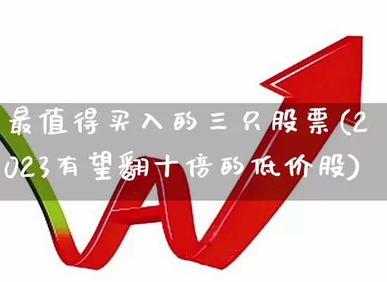 最值得买入的三只股票(2023有望翻十倍的低价股)_https://www.syklpowerbike.com_创业板_第1张