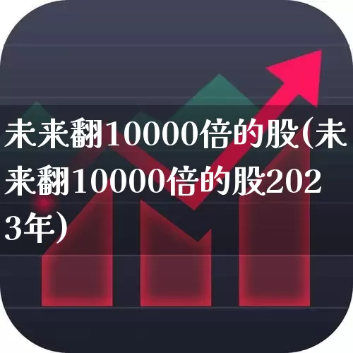 未来翻10000倍的股(未来翻10000倍的股2023年)_https://www.syklpowerbike.com_创业板_第1张