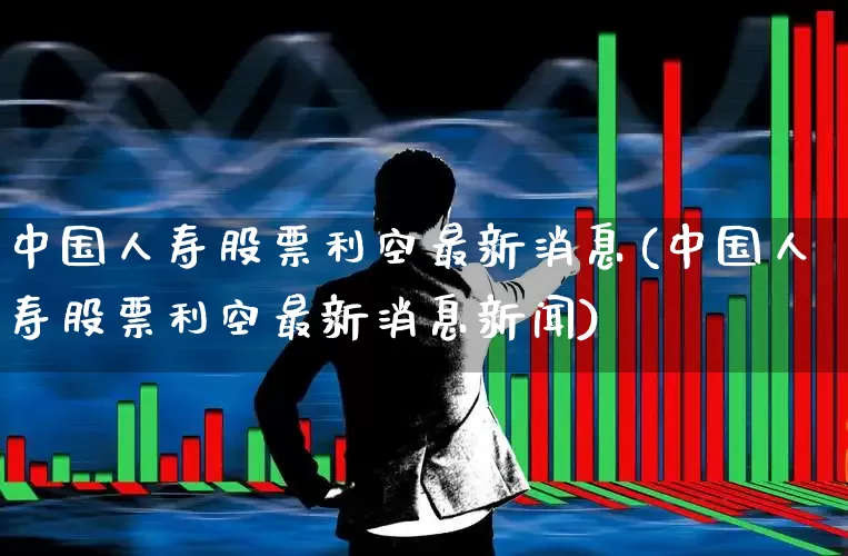 中国人寿股票利空最新消息(中国人寿股票利空最新消息新闻)_https://www.syklpowerbike.com_上交所_第1张