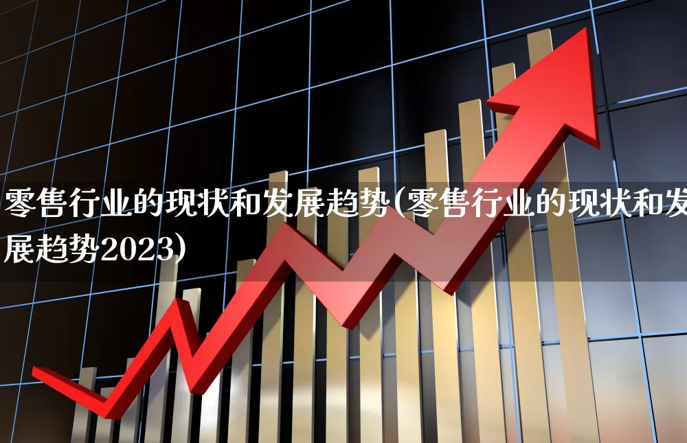 零售行业的现状和发展趋势(零售行业的现状和发展趋势2023)_https://www.syklpowerbike.com_创业板_第1张