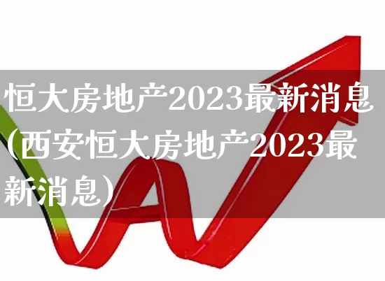 恒大房地产2023最新消息(西安恒大房地产2023最新消息)_https://www.syklpowerbike.com_科创板_第1张