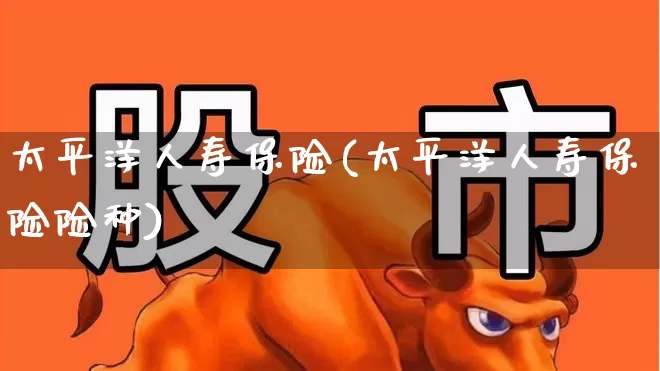 太平洋人寿保险(太平洋人寿保险险种)_https://www.syklpowerbike.com_科创板_第1张