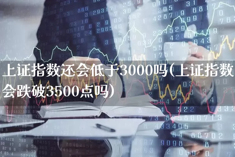 上证指数还会低于3000吗(上证指数会跌破3500点吗)_https://www.syklpowerbike.com_深交所_第1张