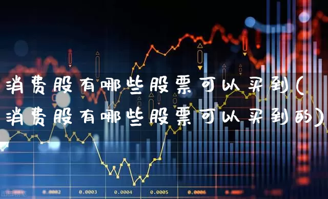 消费股有哪些股票可以买到(消费股有哪些股票可以买到的)_https://www.syklpowerbike.com_北交所_第1张