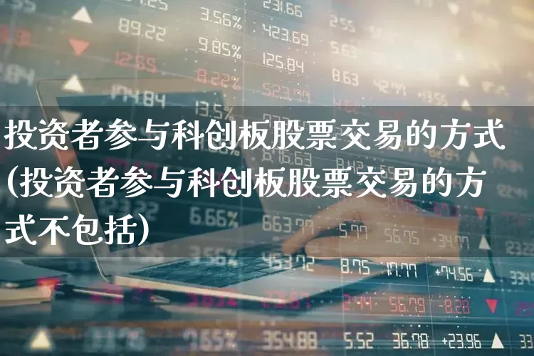 投资者参与科创板股票交易的方式(投资者参与科创板股票交易的方式不包括)_https://www.syklpowerbike.com_上交所_第1张