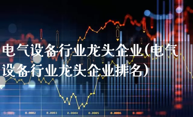 电气设备行业龙头企业(电气设备行业龙头企业排名)_https://www.syklpowerbike.com_深交所_第1张