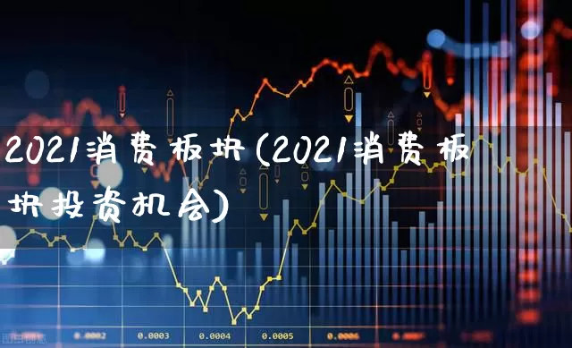 2021消费板块(2021消费板块投资机会)_https://www.syklpowerbike.com_创业板_第1张