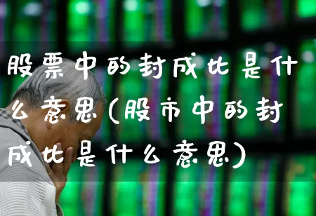 股票中的封成比是什么意思(股市中的封成比是什么意思)_https://www.syklpowerbike.com_上交所_第1张