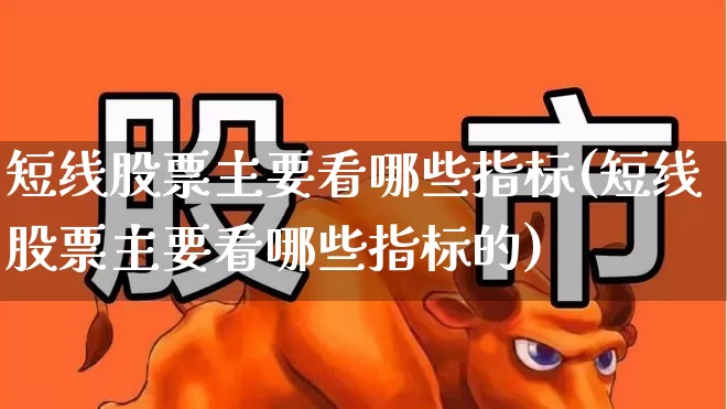 短线股票主要看哪些指标(短线股票主要看哪些指标的)_https://www.syklpowerbike.com_创业板_第1张