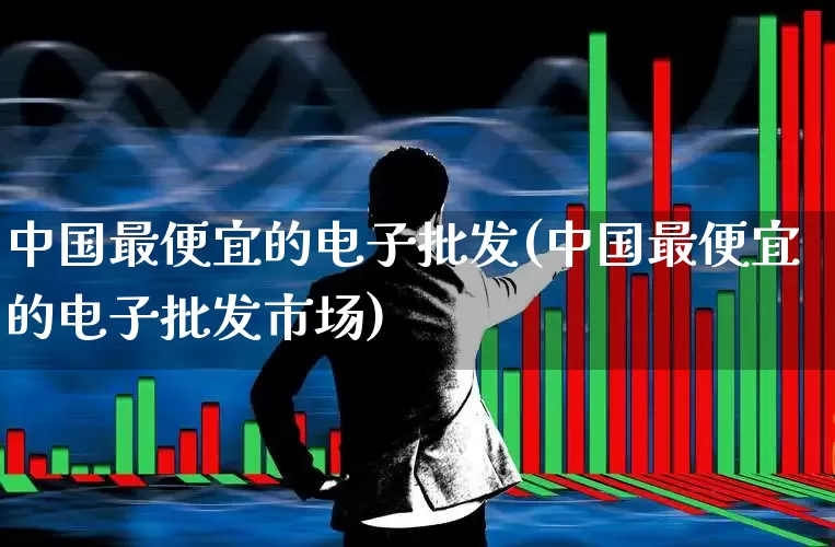 中国最便宜的电子批发(中国最便宜的电子批发市场)_https://www.syklpowerbike.com_上交所_第1张