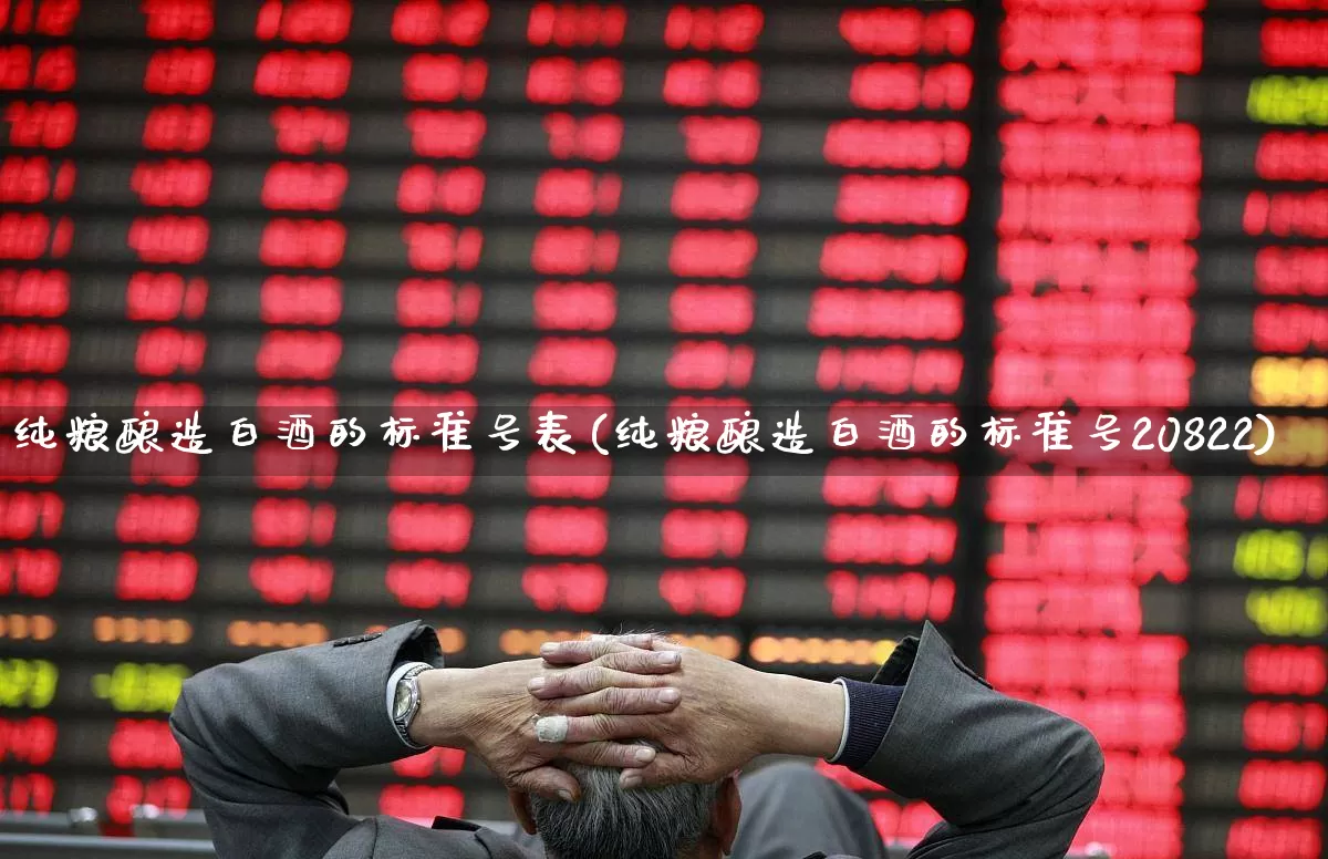 纯粮酿造白酒的标准号表(纯粮酿造白酒的标准号20822)_https://www.syklpowerbike.com_创业板_第1张