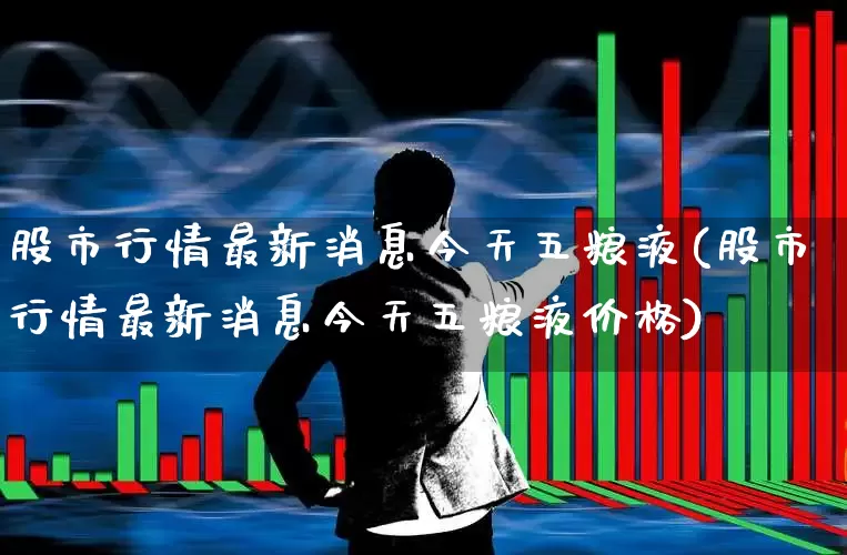 股市行情最新消息今天五粮液(股市行情最新消息今天五粮液价格)_https://www.syklpowerbike.com_北交所_第1张