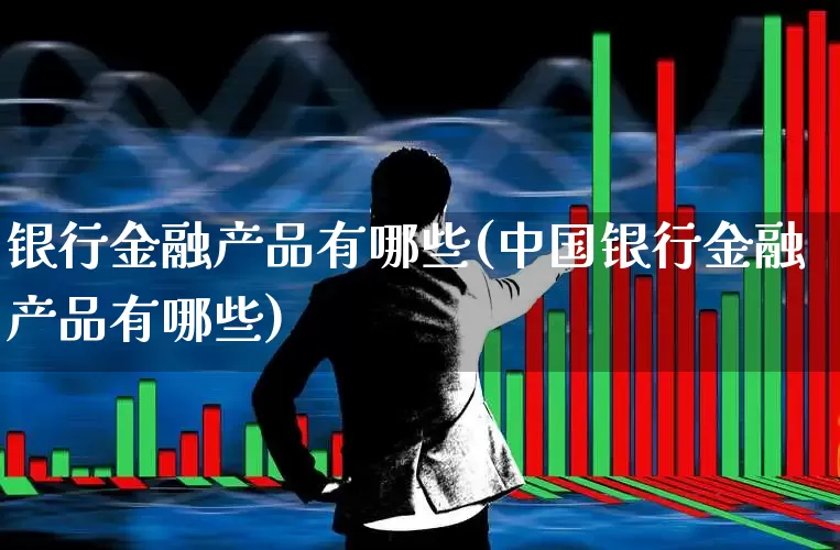银行金融产品有哪些(中国银行金融产品有哪些)_https://www.syklpowerbike.com_科创板_第1张