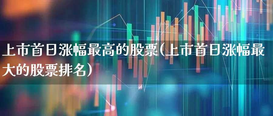上市首日涨幅最高的股票(上市首日涨幅最大的股票排名)_https://www.syklpowerbike.com_科创板_第1张