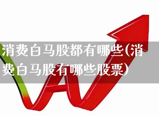 消费白马股都有哪些(消费白马股有哪些股票)_https://www.syklpowerbike.com_深交所_第1张