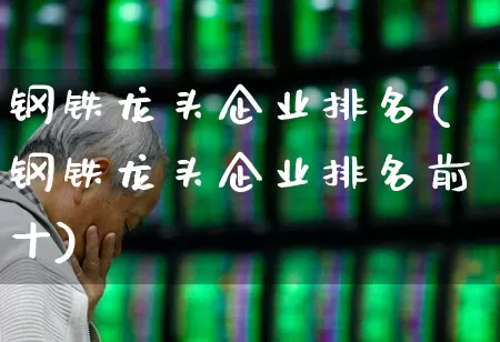 钢铁龙头企业排名(钢铁龙头企业排名前十)_https://www.syklpowerbike.com_创业板_第1张