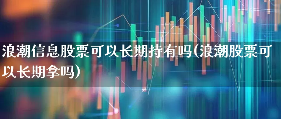 浪潮信息股票可以长期持有吗(浪潮股票可以长期拿吗)_https://www.syklpowerbike.com_科创板_第1张