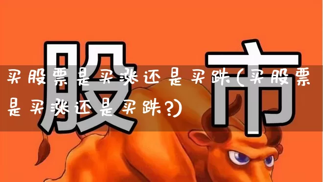 买股票是买涨还是买跌(买股票是买涨还是买跌?)_https://www.syklpowerbike.com_北交所_第1张