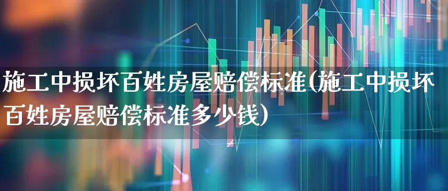 施工中损坏百姓房屋赔偿标准(施工中损坏百姓房屋赔偿标准多少钱)_https://www.syklpowerbike.com_创业板_第1张