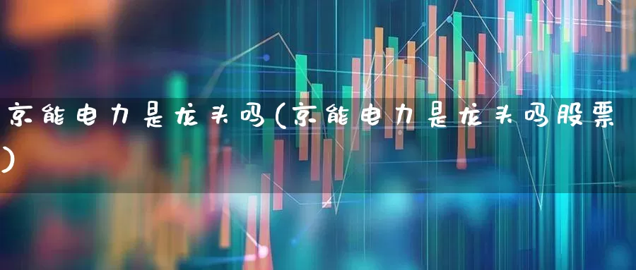 京能电力是龙头吗(京能电力是龙头吗股票)_https://www.syklpowerbike.com_北交所_第1张