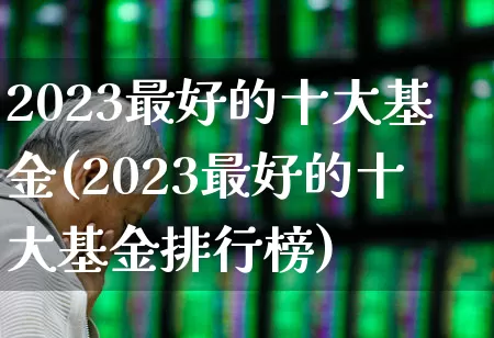 2023最好的十大基金(2023最好的十大基金排行榜)_https://www.syklpowerbike.com_北交所_第1张