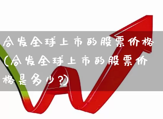 合发全球上市的股票价格(合发全球上市的股票价格是多少?)_https://www.syklpowerbike.com_深交所_第1张