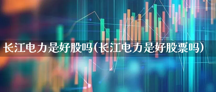 长江电力是好股吗(长江电力是好股票吗)_https://www.syklpowerbike.com_北交所_第1张