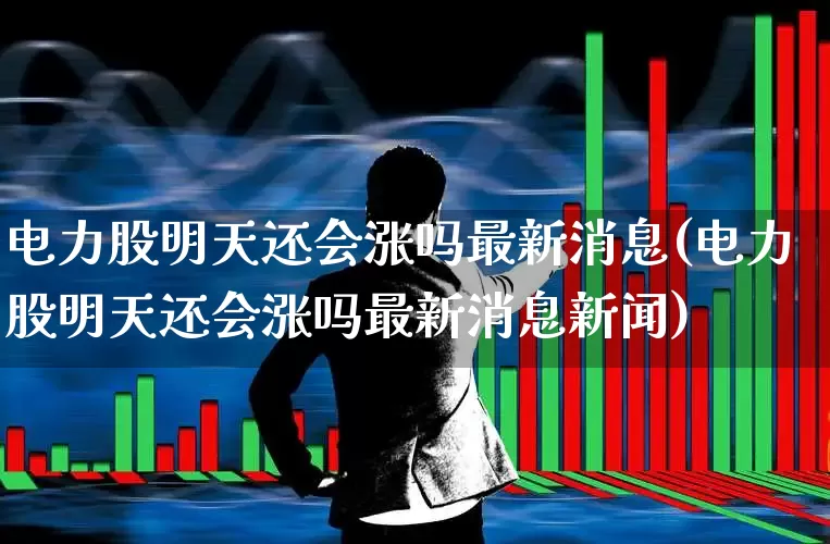 电力股明天还会涨吗最新消息(电力股明天还会涨吗最新消息新闻)_https://www.syklpowerbike.com_科创板_第1张