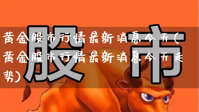 黄金股市行情最新消息今天(黄金股市行情最新消息今天走势)_https://www.syklpowerbike.com_深交所_第1张