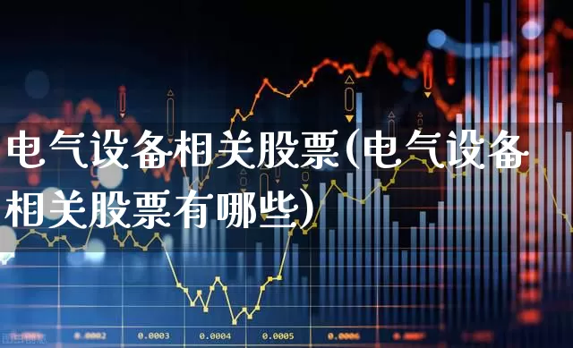 电气设备相关股票(电气设备相关股票有哪些)_https://www.syklpowerbike.com_科创板_第1张