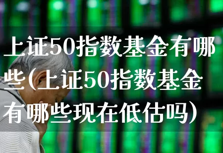 上证50指数基金有哪些(上证50指数基金有哪些现在低估吗)_https://www.syklpowerbike.com_深交所_第1张