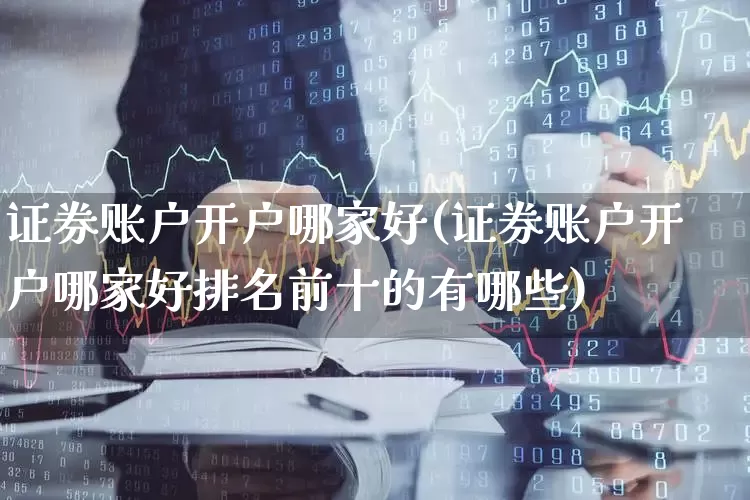 证券账户开户哪家好(证券账户开户哪家好排名前十的有哪些)_https://www.syklpowerbike.com_北交所_第1张