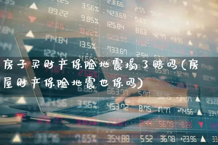 房子买财产保险地震塌了赔吗(房屋财产保险地震也保吗)_https://www.syklpowerbike.com_科创板_第1张