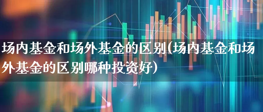 场内基金和场外基金的区别(场内基金和场外基金的区别哪种投资好)_https://www.syklpowerbike.com_科创板_第1张