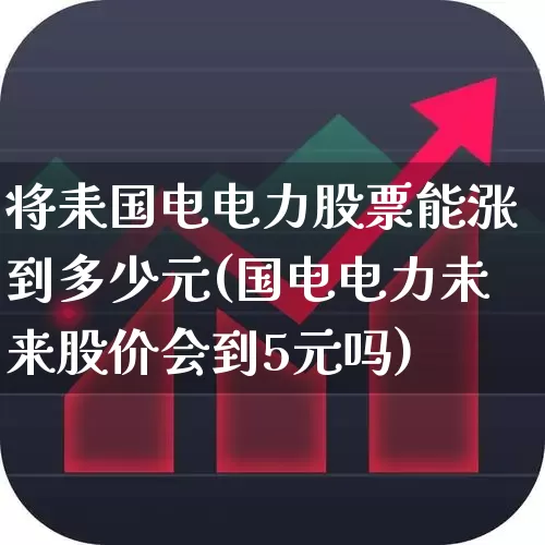 将耒国电电力股票能涨到多少元(国电电力未来股价会到5元吗)_https://www.syklpowerbike.com_科创板_第1张