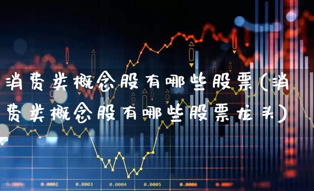 消费类概念股有哪些股票(消费类概念股有哪些股票龙头)_https://www.syklpowerbike.com_北交所_第1张