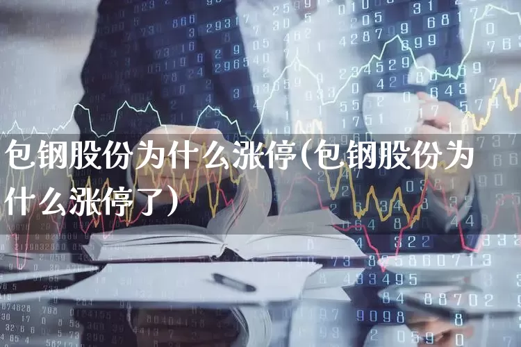 包钢股份为什么涨停(包钢股份为什么涨停了)_https://www.syklpowerbike.com_北交所_第1张