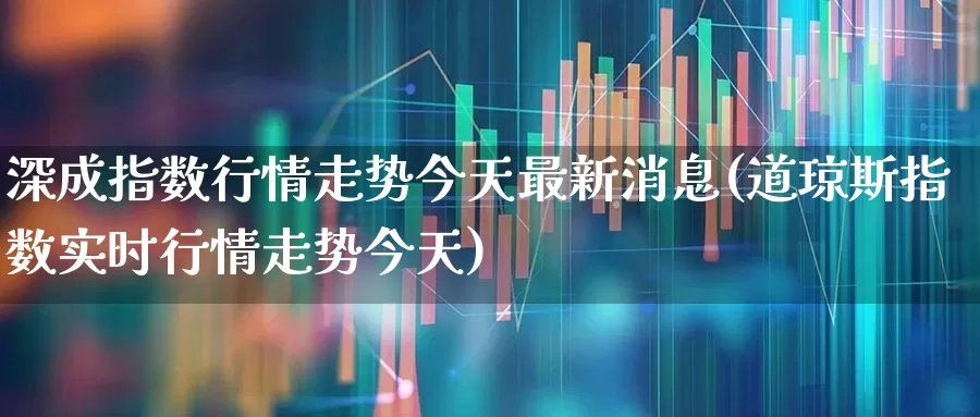 深成指数行情走势今天最新消息(道琼斯指数实时行情走势今天)_https://www.syklpowerbike.com_创业板_第1张