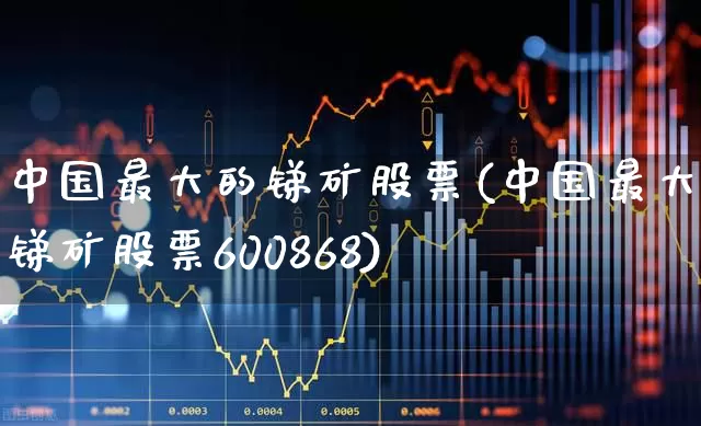 中国最大的锑矿股票(中国最大的锑矿股票600868)_https://www.syklpowerbike.com_科创板_第1张