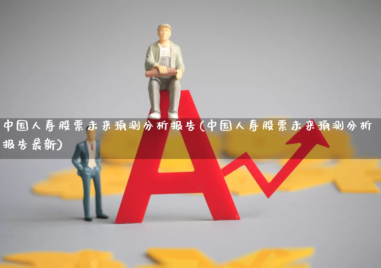 中国人寿股票未来预测分析报告(中国人寿股票未来预测分析报告最新)_https://www.syklpowerbike.com_北交所_第1张
