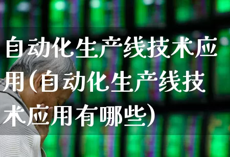 自动化生产线技术应用(自动化生产线技术应用有哪些)_https://www.syklpowerbike.com_创业板_第1张