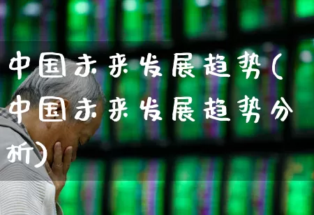 中国未来发展趋势(中国未来发展趋势分析)_https://www.syklpowerbike.com_北交所_第1张