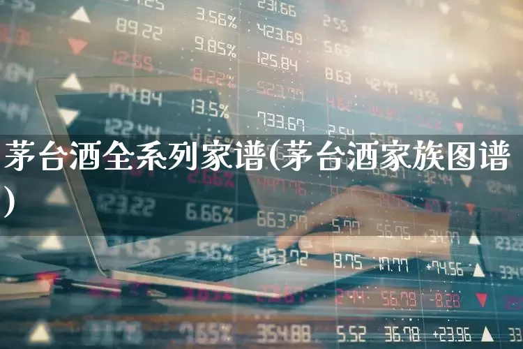 茅台酒全系列家谱(茅台酒家族图谱)_https://www.syklpowerbike.com_创业板_第1张