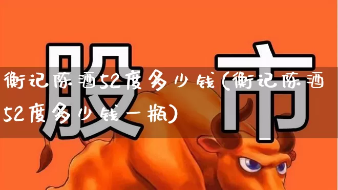 衡记陈酒52度多少钱(衡记陈酒52度多少钱一瓶)_https://www.syklpowerbike.com_科创板_第1张