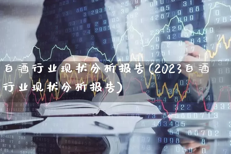 白酒行业现状分析报告(2023白酒行业现状分析报告)_https://www.syklpowerbike.com_深交所_第1张