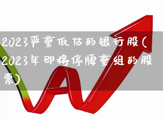 2023严重低估的银行股(2023年即将停牌重组的股票)_https://www.syklpowerbike.com_深交所_第1张