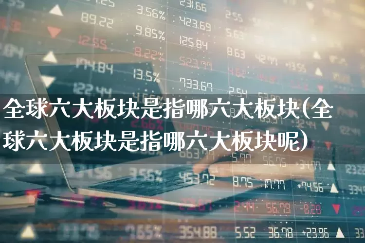 全球六大板块是指哪六大板块(全球六大板块是指哪六大板块呢)_https://www.syklpowerbike.com_创业板_第1张