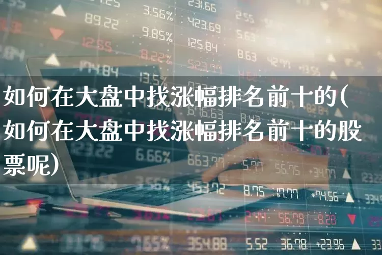 如何在大盘中找涨幅排名前十的(如何在大盘中找涨幅排名前十的股票呢)_https://www.syklpowerbike.com_科创板_第1张